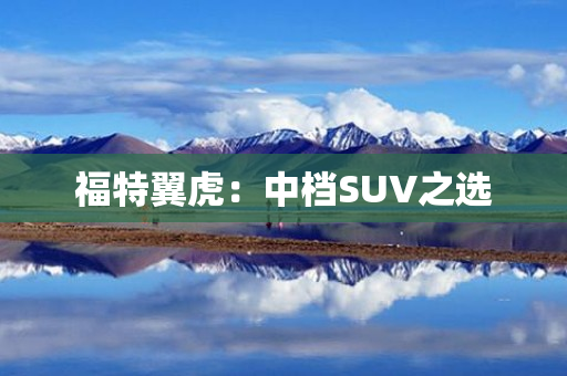 福特翼虎：中档SUV之选