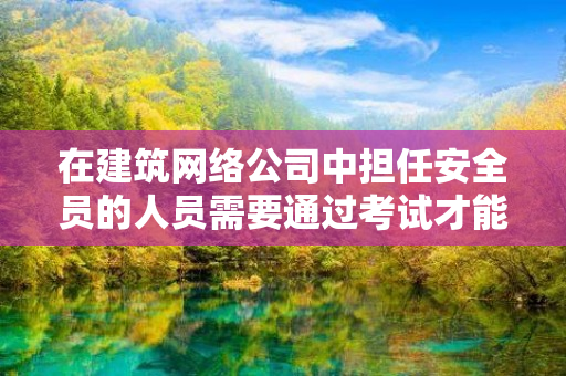 在建筑网络公司中担任安全员的人员需要通过考试才能取得安全员证书，这是每位安全员迈向职业化、专业化的必经之路。本文将介绍安全员如何在建筑网上报名考试。