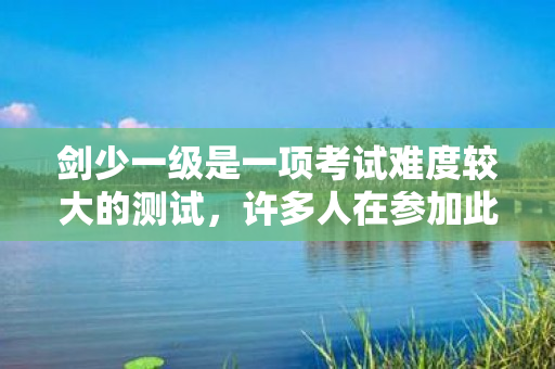 剑少一级是一项考试难度较大的测试，许多人在参加此项考试时会遇到一些困难，而本文旨在为读者提供一些在短时间内通过剑少一级考试的建议，希望这对你有所帮助。