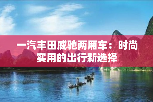 一汽丰田威驰两厢车：时尚实用的出行新选择