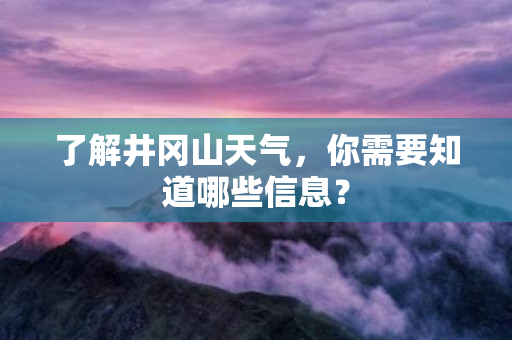 了解井冈山天气，你需要知道哪些信息？