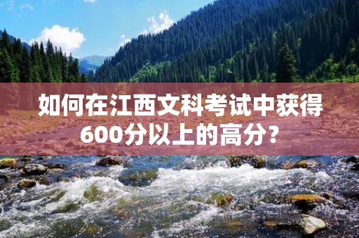 如何在江西文科考试中获得600分以上的高分？