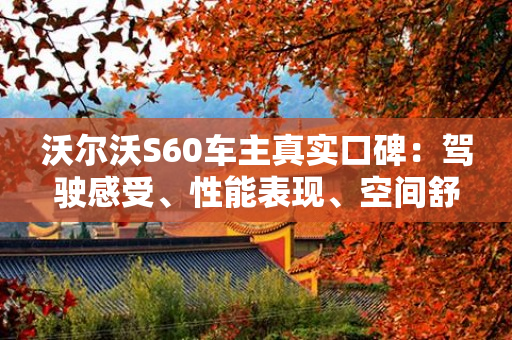 沃尔沃S60车主真实口碑：驾驶感受、性能表现、空间舒适度等全方位评测