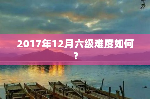 2017年12月六级难度如何？