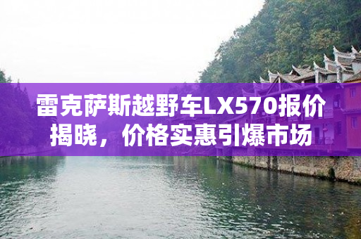 雷克萨斯越野车LX570报价揭晓，价格实惠引爆市场