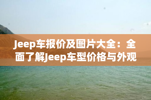 Jeep车报价及图片大全：全面了解Jeep车型价格与外观