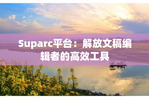 Suparc平台：解放文稿编辑者的高效工具