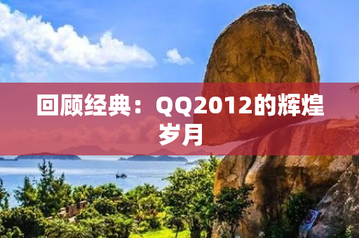 回顾经典：QQ2012的辉煌岁月