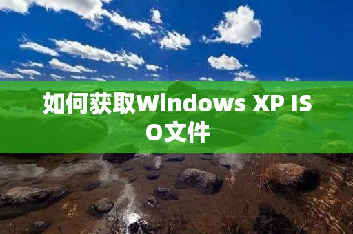 如何获取Windows XP ISO文件