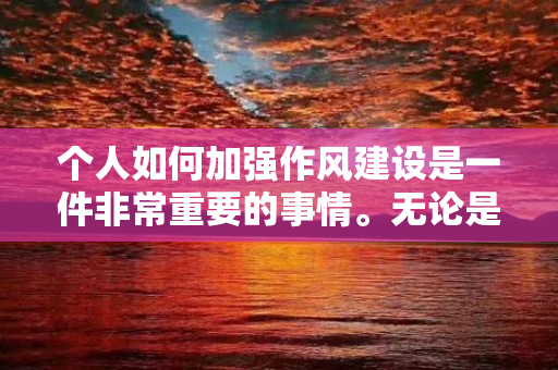 个人如何加强作风建设是一件非常重要的事情。无论是在工作中还是生活中，作风都是直接反映个人素质水平的重要标志。以下是我分享的如何加强作风建设的经验和方法：