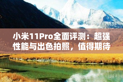 小米11Pro全面评测：超强性能与出色拍照，值得期待