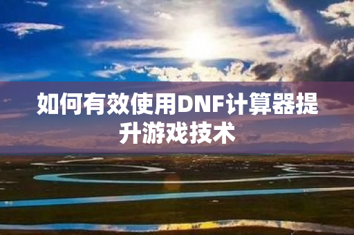 如何有效使用DNF计算器提升游戏技术