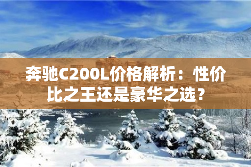 奔驰C200L价格解析：性价比之王还是豪华之选？