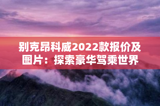 别克昂科威2022款报价及图片：探索豪华驾乘世界