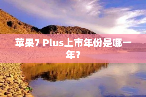 苹果7 Plus上市年份是哪一年？