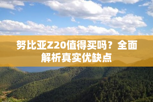 努比亚Z20值得买吗？全面解析真实优缺点