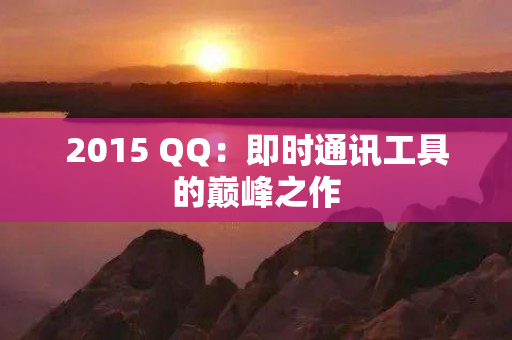 2015 QQ：即时通讯工具的巅峰之作