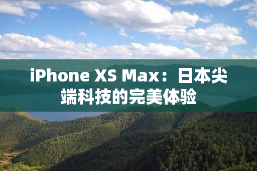 iPhone XS Max：日本尖端科技的完美体验