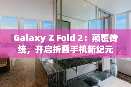 Galaxy Z Fold 2：颠覆传统，开启折叠手机新纪元