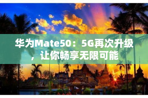 华为Mate50：5G再次升级，让你畅享无限可能