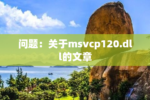 问题：关于msvcp120.dll的文章