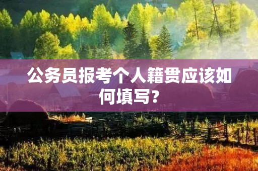 公务员报考个人籍贯应该如何填写？