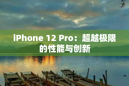 iPhone 12 Pro：超越极限的性能与创新