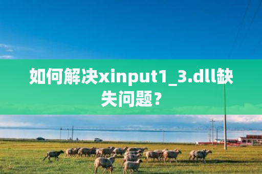 如何解决xinput1_3.dll缺失问题？