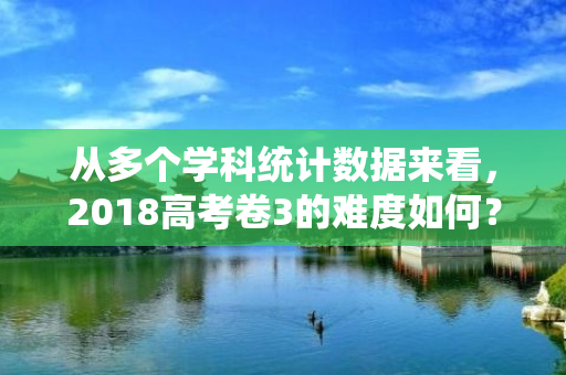 从多个学科统计数据来看，2018高考卷3的难度如何？