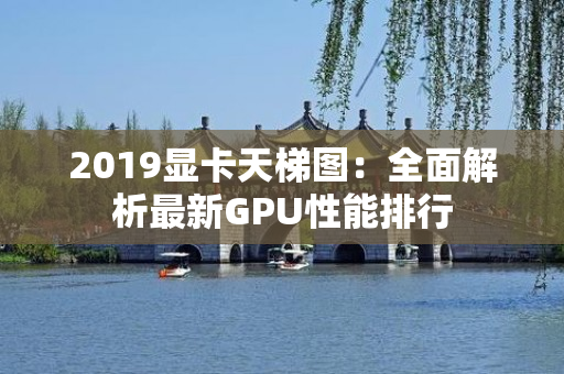 2019显卡天梯图：全面解析最新GPU性能排行