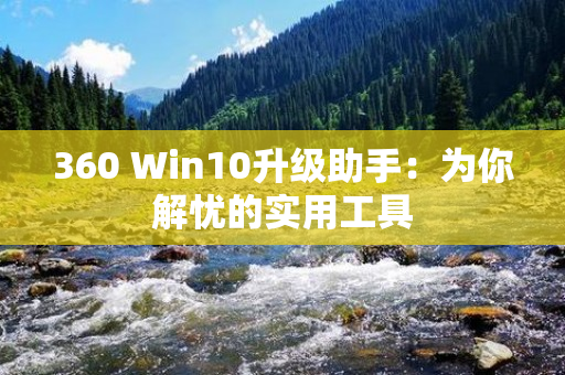 360 Win10升级助手：为你解忧的实用工具