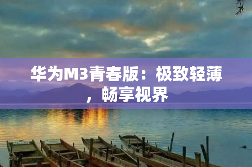 华为M3青春版：极致轻薄，畅享视界