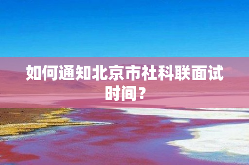 如何通知北京市社科联面试时间？