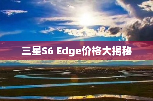 三星S6 Edge价格大揭秘