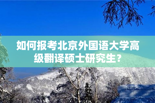 如何报考北京外国语大学高级翻译硕士研究生？