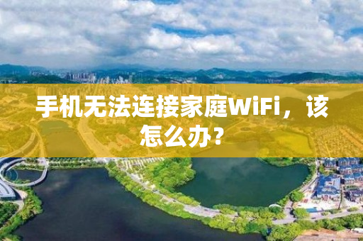 手机无法连接家庭WiFi，该怎么办？