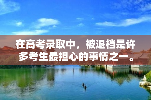 在高考录取中，被退档是许多考生最担心的事情之一。如果你想避免这种情况的发生，那么你需要了解一些关于如何被退档的知识，以便在录取过程中做出正确的选择。