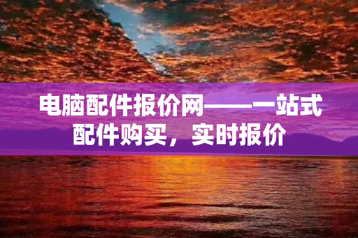 电脑配件报价网——一站式配件购买，实时报价