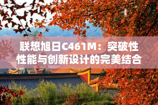 联想旭日C461M：突破性性能与创新设计的完美结合