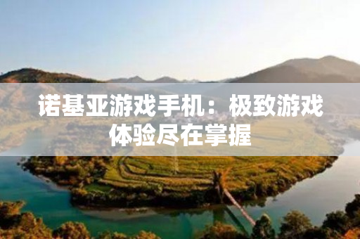 诺基亚游戏手机：极致游戏体验尽在掌握