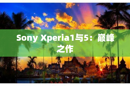 Sony Xperia1与5：巅峰之作