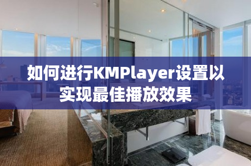 如何进行KMPlayer设置以实现最佳播放效果