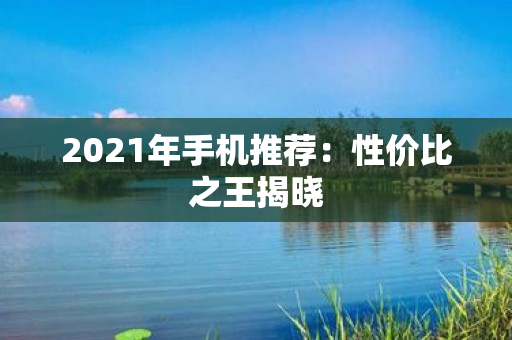 2021年手机推荐：性价比之王揭晓