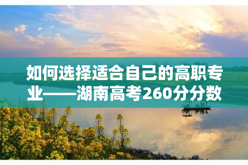 如何选择适合自己的高职专业——湖南高考260分分数线的学生特别篇