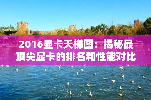 2016显卡天梯图：揭秘最顶尖显卡的排名和性能对比