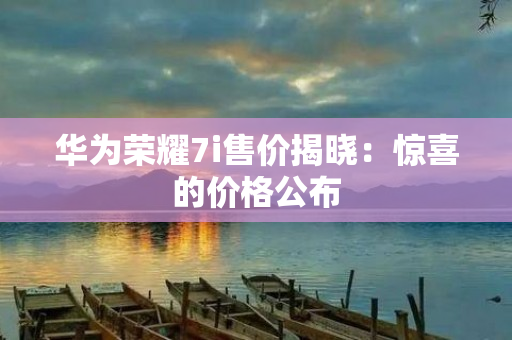 华为荣耀7i售价揭晓：惊喜的价格公布