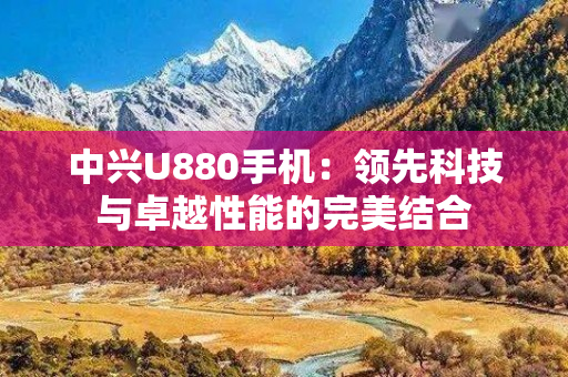 中兴U880手机：领先科技与卓越性能的完美结合