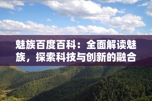 魅族百度百科：全面解读魅族，探索科技与创新的融合之道