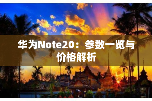 华为Note20：参数一览与价格解析