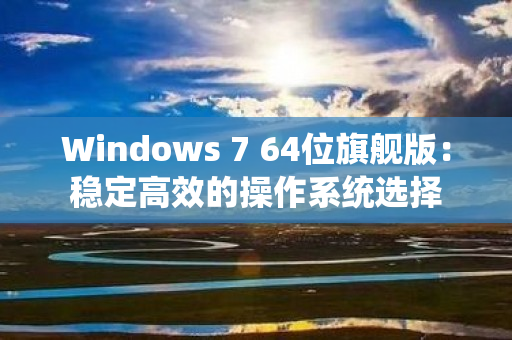 Windows 7 64位旗舰版：稳定高效的操作系统选择